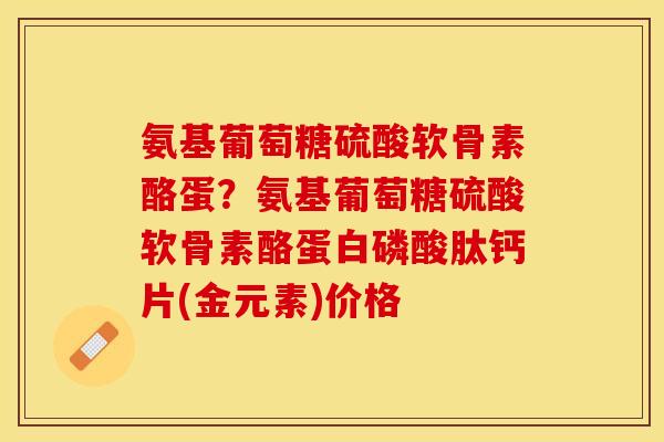 氨基葡萄糖硫酸软骨素酪蛋？氨基葡萄糖硫酸软骨素酪蛋白磷酸肽钙片(金元素)价格-第1张图片-关节保镖