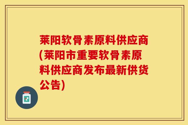 莱阳软骨素原料供应商(莱阳市重要软骨素原料供应商发布最新供货公告)-第1张图片-关节保镖