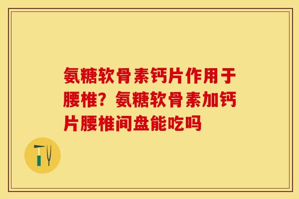 氨糖软骨素钙片作用于腰椎？氨糖软骨素加钙片腰椎间盘能吃吗-第1张图片-关节保镖