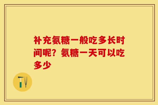 补充氨糖一般吃多长时间呢？氨糖一天可以吃多少-第1张图片-关节保镖