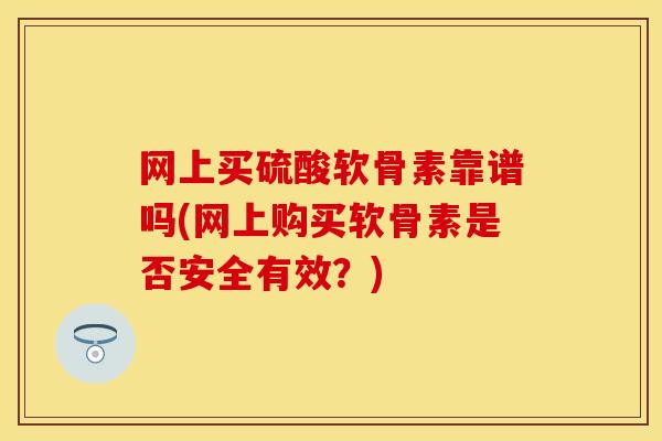 网上买硫酸软骨素靠谱吗(网上购买软骨素是否安全有效？)-第1张图片-关节保镖