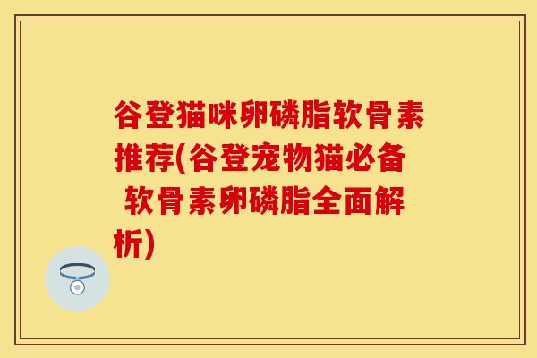 谷登猫咪卵磷脂软骨素推荐(谷登宠物猫必备 软骨素卵磷脂全面解析)-第1张图片-关节保镖