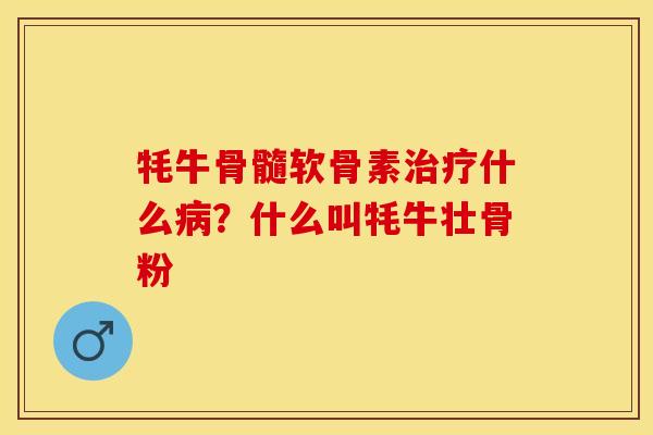 牦牛骨髓软骨素治疗什么病？什么叫牦牛壮骨粉-第1张图片-关节保镖