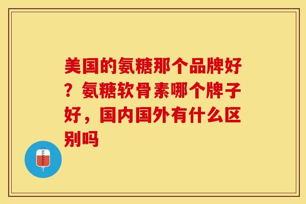美国的氨糖那个品牌好？氨糖软骨素哪个牌子好，国内国外有什么区别吗-第1张图片-关节保镖