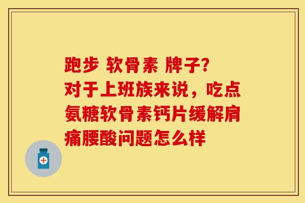 跑步 软骨素 牌子？对于上班族来说，吃点氨糖软骨素钙片缓解肩痛腰酸问题怎么样-第1张图片-关节保镖