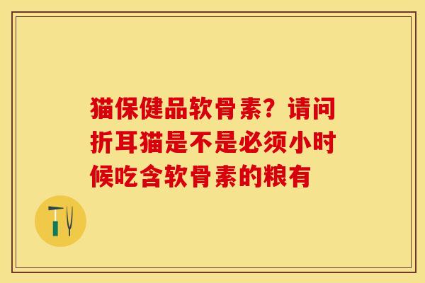 猫保健品软骨素？请问折耳猫是不是必须小时候吃含软骨素的粮有-第1张图片-关节保镖