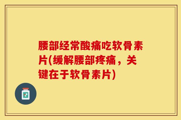 腰部经常酸痛吃软骨素片(缓解腰部疼痛，关键在于软骨素片)-第1张图片-关节保镖