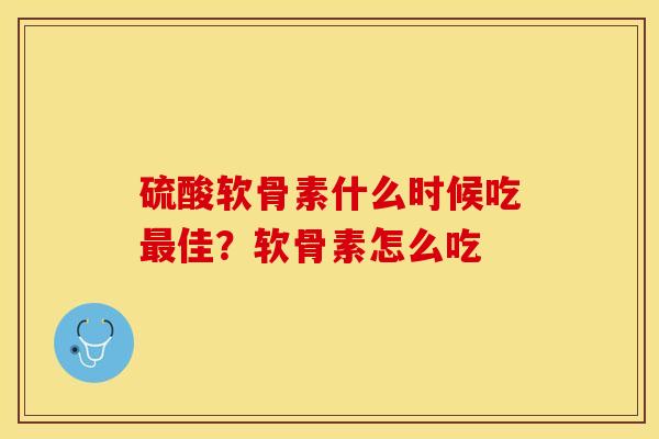 硫酸软骨素什么时候吃最佳？软骨素怎么吃-第1张图片-关节保镖
