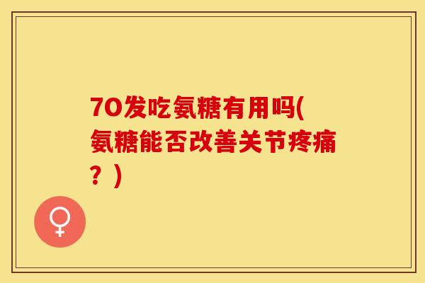 7O发吃氨糖有用吗(氨糖能否改善关节疼痛？)-第1张图片-关节保镖