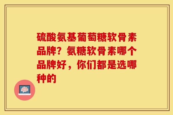 硫酸氨基葡萄糖软骨素品牌？氨糖软骨素哪个品牌好，你们都是选哪种的-第1张图片-关节保镖