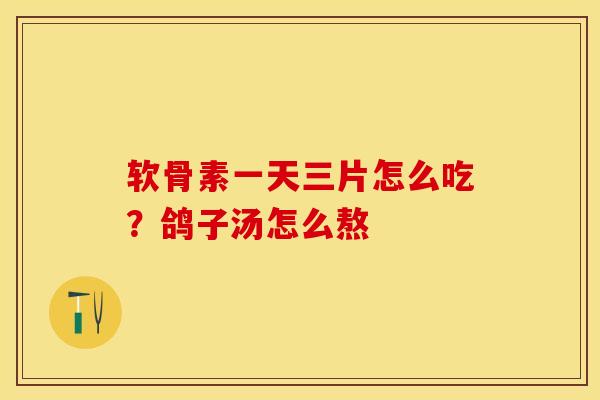 软骨素一天三片怎么吃？鸽子汤怎么熬-第1张图片-关节保镖