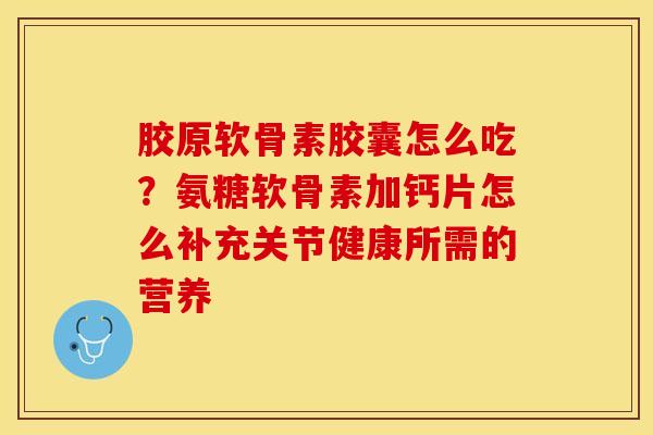 胶原软骨素胶囊怎么吃？氨糖软骨素加钙片怎么补充关节健康所需的营养-第1张图片-关节保镖