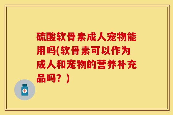 硫酸软骨素成人宠物能用吗(软骨素可以作为成人和宠物的营养补充品吗？)-第1张图片-关节保镖