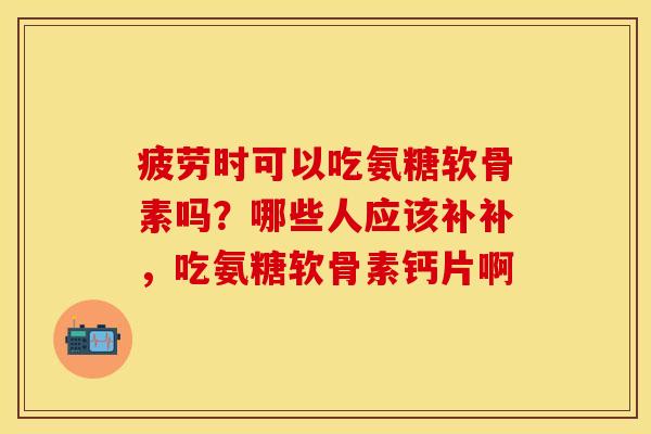 疲劳时可以吃氨糖软骨素吗？哪些人应该补补，吃氨糖软骨素钙片啊-第1张图片-关节保镖