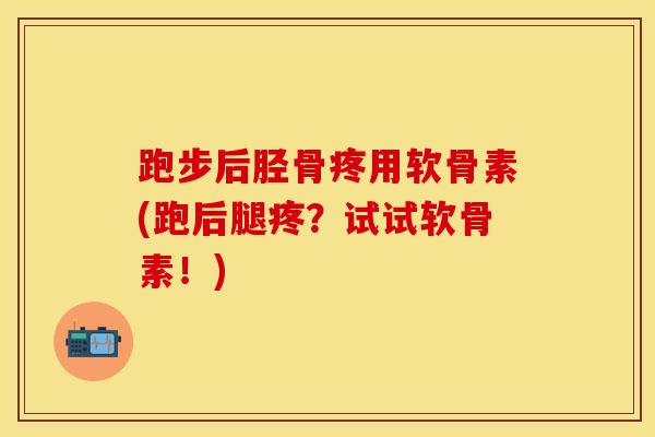 跑步后胫骨疼用软骨素(跑后腿疼？试试软骨素！)-第1张图片-关节保镖