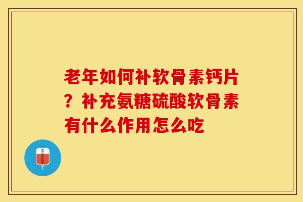 老年如何补软骨素钙片？补充氨糖硫酸软骨素有什么作用怎么吃-第1张图片-关节保镖