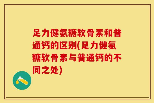 足力健氨糖软骨素和普通钙的区别(足力健氨糖软骨素与普通钙的不同之处)-第1张图片-关节保镖