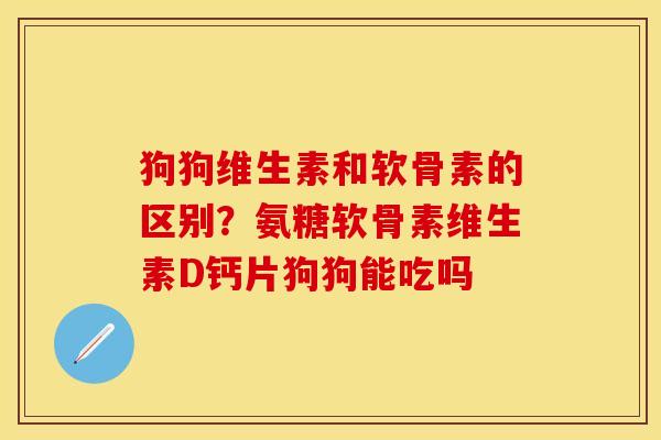 狗狗维生素和软骨素的区别？氨糖软骨素维生素D钙片狗狗能吃吗-第1张图片-关节保镖