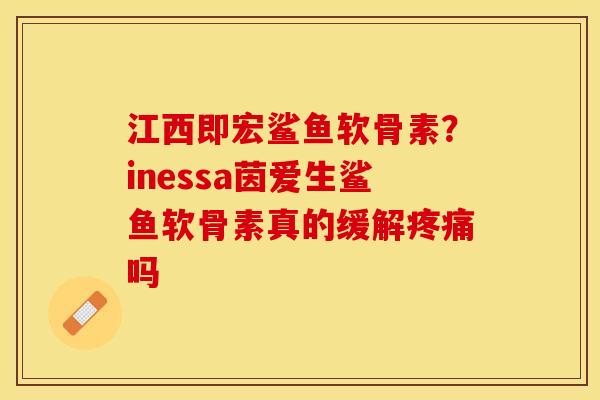 江西即宏鲨鱼软骨素？inessa茵爱生鲨鱼软骨素真的缓解疼痛吗-第1张图片-关节保镖