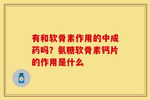 有和软骨素作用的中成药吗？氨糖软骨素钙片的作用是什么-第1张图片-关节保镖