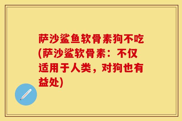 萨沙鲨鱼软骨素狗不吃(萨沙鲨软骨素：不仅适用于人类，对狗也有益处)-第1张图片-关节保镖