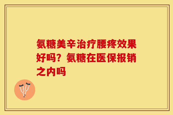 氨糖美辛治疗腰疼效果好吗？氨糖在医保报销之内吗-第1张图片-关节保镖