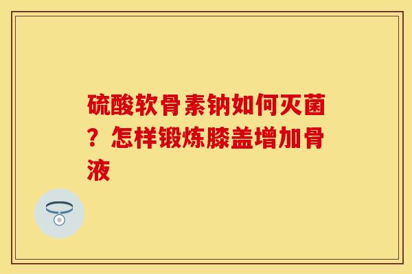 硫酸软骨素钠如何灭菌？怎样锻炼膝盖增加骨液-第1张图片-关节保镖