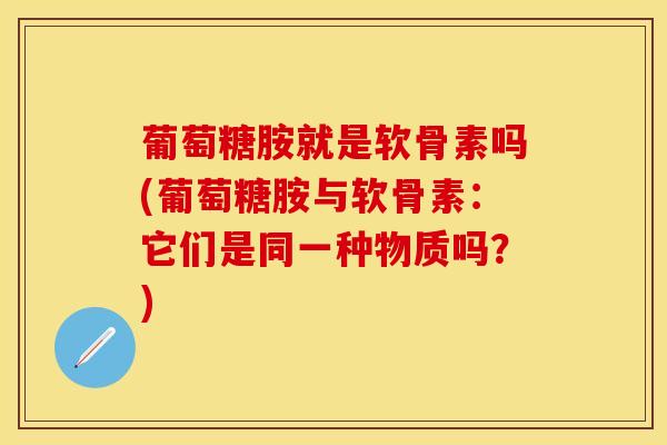 葡萄糖胺就是软骨素吗(葡萄糖胺与软骨素：它们是同一种物质吗？)-第1张图片-关节保镖