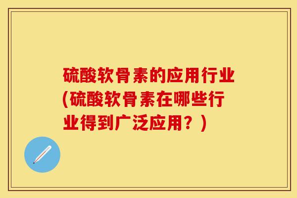 硫酸软骨素的应用行业(硫酸软骨素在哪些行业得到广泛应用？)-第1张图片-关节保镖