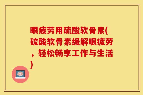 眼疲劳用硫酸软骨素(硫酸软骨素缓解眼疲劳，轻松畅享工作与生活)-第1张图片-关节保镖