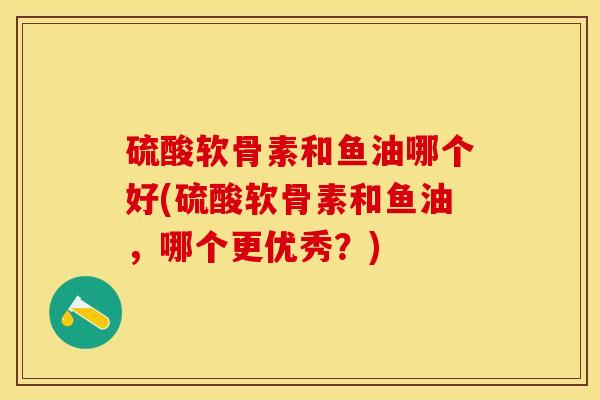硫酸软骨素和鱼油哪个好(硫酸软骨素和鱼油	，哪个更优秀？)-第1张图片-关节保镖