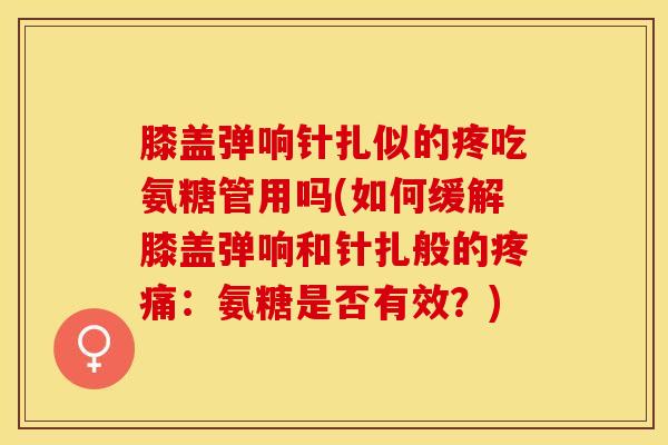 膝盖弹响针扎似的疼吃氨糖管用吗(如何缓解膝盖弹响和针扎般的疼痛：氨糖是否有效？)-第1张图片-关节保镖