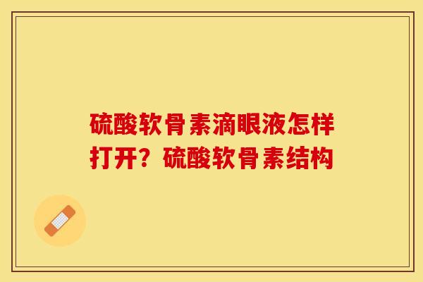 硫酸软骨素滴眼液怎样打开？硫酸软骨素结构-第1张图片-关节保镖