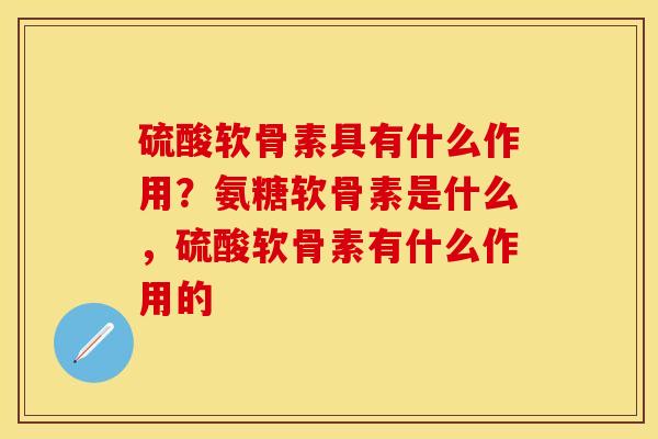 硫酸软骨素具有什么作用？氨糖软骨素是什么，硫酸软骨素有什么作用的-第1张图片-关节保镖