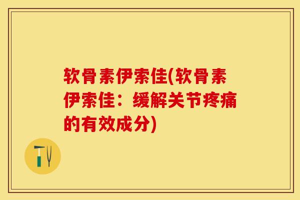 软骨素伊索佳(软骨素伊索佳：缓解关节疼痛的有效成分)-第1张图片-关节保镖