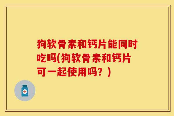 狗软骨素和钙片能同时吃吗(狗软骨素和钙片可一起使用吗？)-第1张图片-关节保镖
