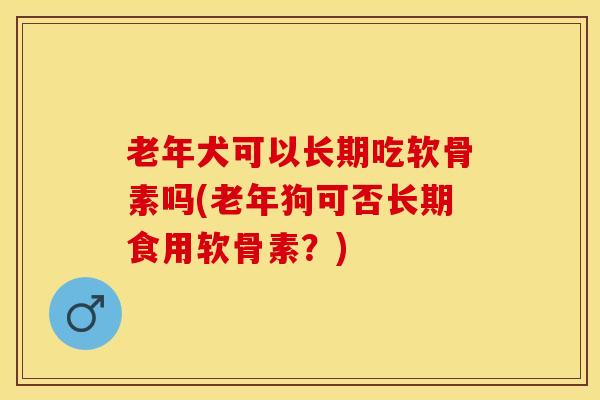 老年犬可以长期吃软骨素吗(老年狗可否长期食用软骨素？)-第1张图片-关节保镖