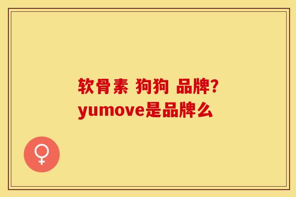 软骨素 狗狗 品牌？yumove是品牌么-第1张图片-关节保镖