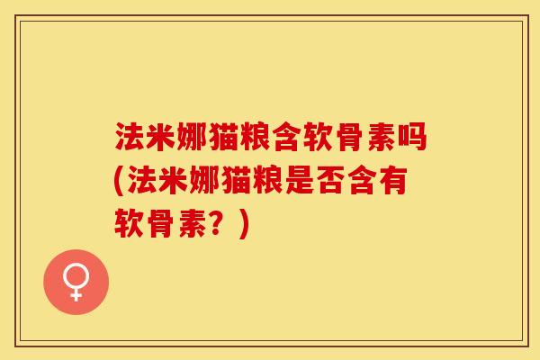 法米娜猫粮含软骨素吗(法米娜猫粮是否含有软骨素？)-第1张图片-关节保镖