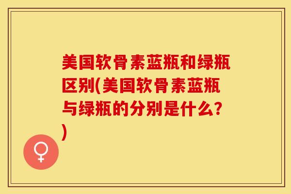 美国软骨素蓝瓶和绿瓶区别(美国软骨素蓝瓶与绿瓶的分别是什么？)-第1张图片-关节保镖