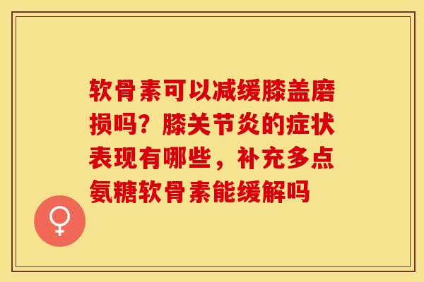 软骨素可以减缓膝盖磨损吗？膝关节炎的症状表现有哪些，补充多点氨糖软骨素能缓解吗-第1张图片-关节保镖