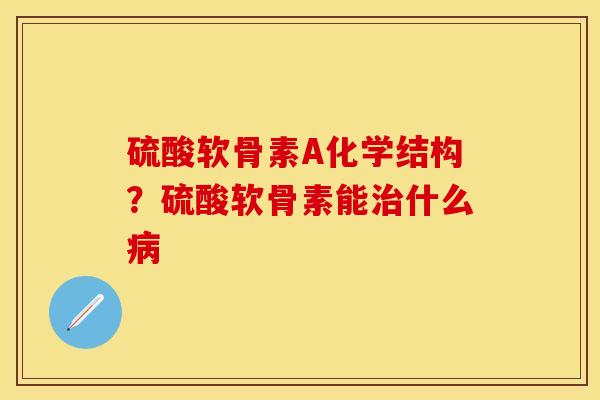 硫酸软骨素A化学结构？硫酸软骨素能治什么病-第1张图片-关节保镖