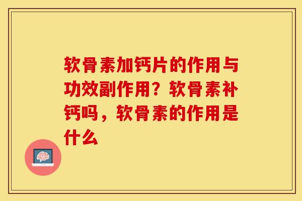 软骨素加钙片的作用与功效副作用？软骨素补钙吗，软骨素的作用是什么-第1张图片-关节保镖