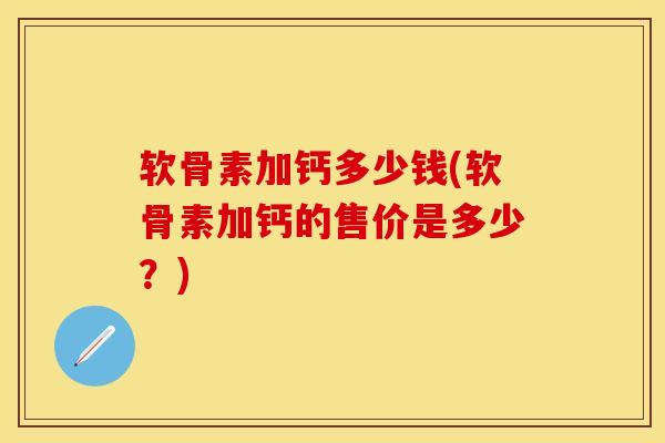 软骨素加钙多少钱(软骨素加钙的售价是多少？)-第1张图片-关节保镖
