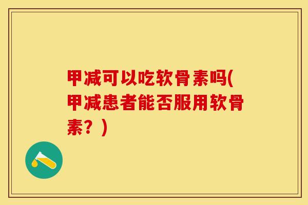甲减可以吃软骨素吗(甲减患者能否服用软骨素？)-第1张图片-关节保镖