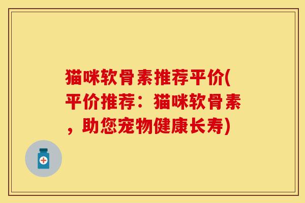 猫咪软骨素推荐平价(平价推荐：猫咪软骨素，助您宠物健康长寿)-第1张图片-关节保镖