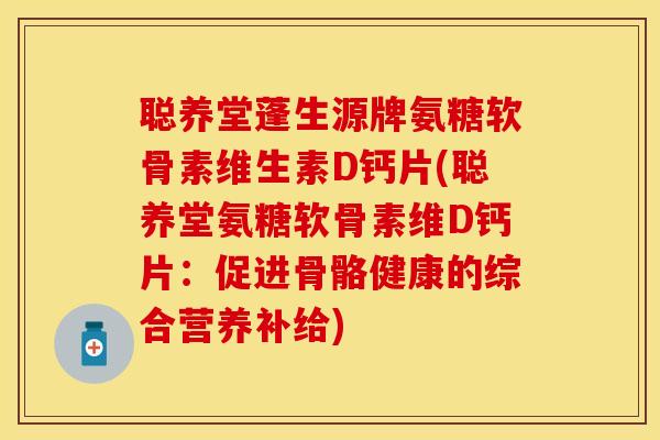 聪养堂蓬生源牌氨糖软骨素维生素D钙片(聪养堂氨糖软骨素维D钙片：促进骨骼健康的综合营养补给)-第1张图片-关节保镖