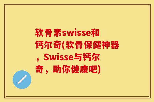 软骨素swisse和钙尔奇(软骨保健神器	，Swisse与钙尔奇，助你健康吧)-第1张图片-关节保镖