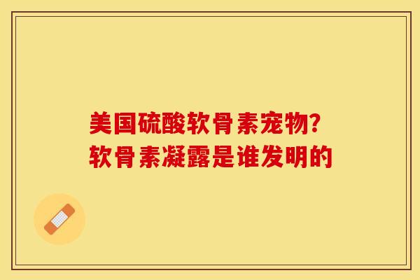 美国硫酸软骨素宠物？软骨素凝露是谁发明的-第1张图片-关节保镖