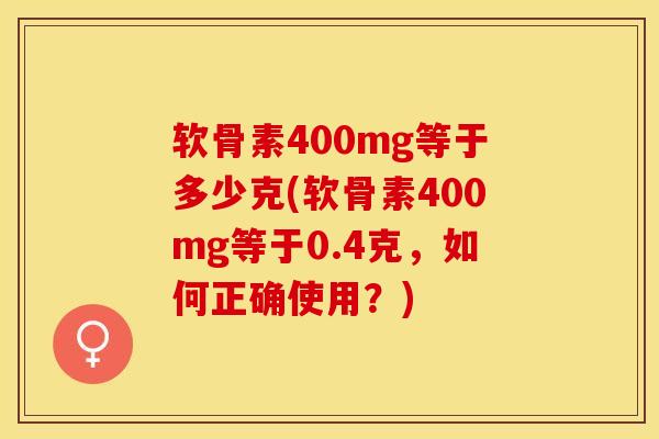 软骨素400mg等于多少克(软骨素400mg等于0.4克	，如何正确使用？)-第1张图片-关节保镖